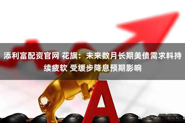 添利富配资官网 花旗：未来数月长期美债需求料持续疲软 受缓步降息预期影响