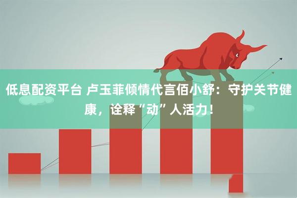 低息配资平台 卢玉菲倾情代言佰小舒：守护关节健康，诠释“动”人活力！