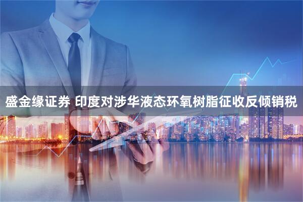 盛金缘证券 印度对涉华液态环氧树脂征收反倾销税
