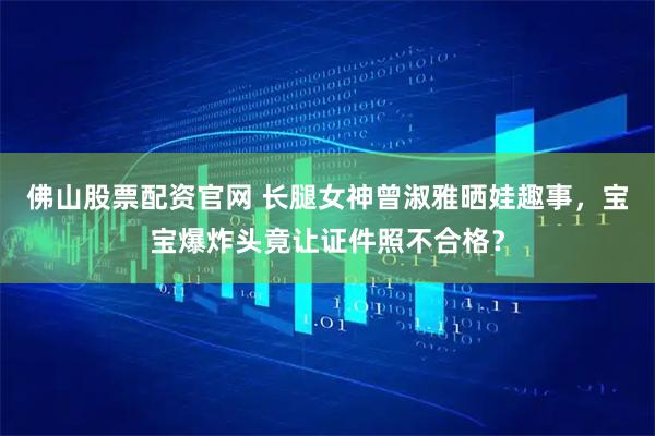 佛山股票配资官网 长腿女神曾淑雅晒娃趣事，宝宝爆炸头竟让证件照不合格？