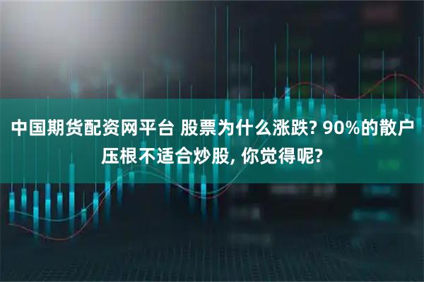 中国期货配资网平台 股票为什么涨跌? 90%的散户压根不适合炒股, 你觉得呢?