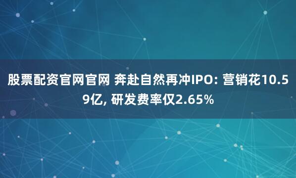 股票配资官网官网 奔赴自然再冲IPO: 营销花10.59亿, 研发费率仅2.65%