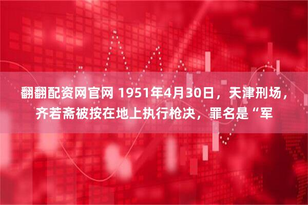 翻翻配资网官网 1951年4月30日，天津刑场，齐若斋被按在地上执行枪决，罪名是“军