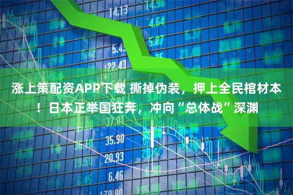涨上策配资APP下载 撕掉伪装，押上全民棺材本！日本正举国狂奔，冲向“总体战”深渊